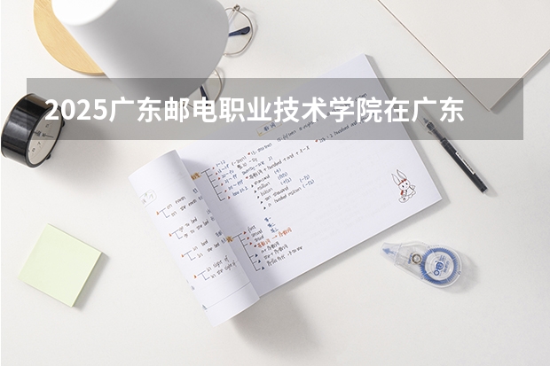 2025广东邮电职业技术学院在广东各专业招生人数汇总