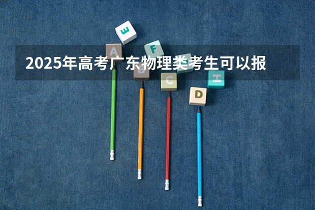 2025年高考广东物理类考生可以报网络空间部队信息工程大学的哪些专业？