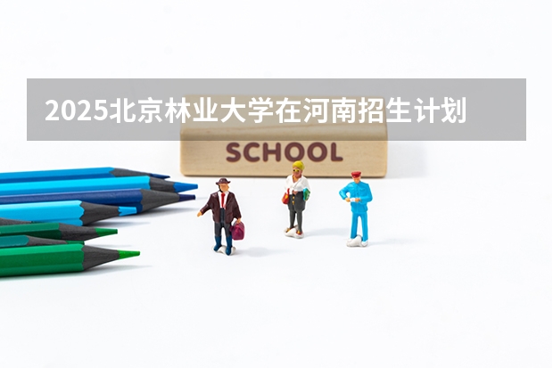 2025北京林业大学在河南招生计划