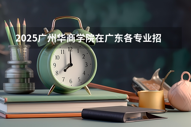 2025广州华商学院在广东各专业招生人数汇总
