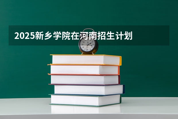 2025新乡学院在河南招生计划