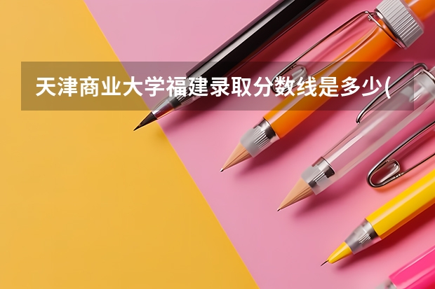 天津商业大学福建录取分数线是多少(2024招生人数参考)