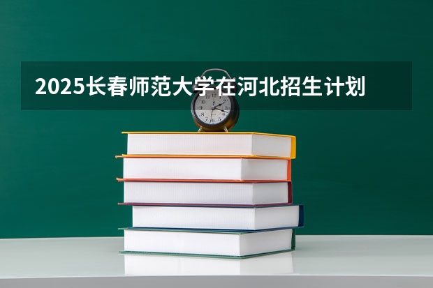 2025长春师范大学在河北招生计划