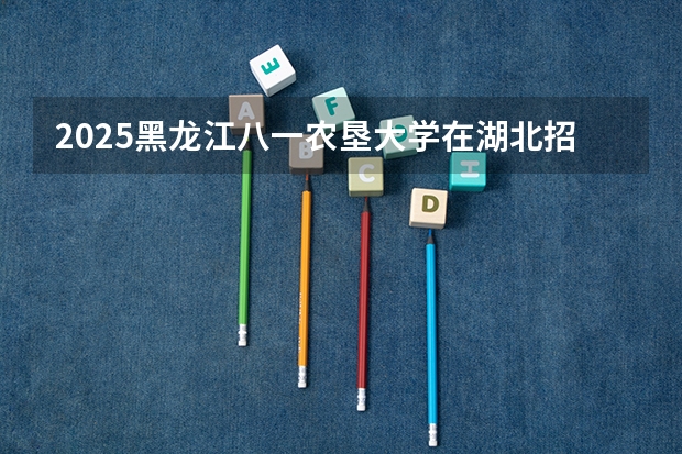 2025黑龙江八一农垦大学在湖北招生计划