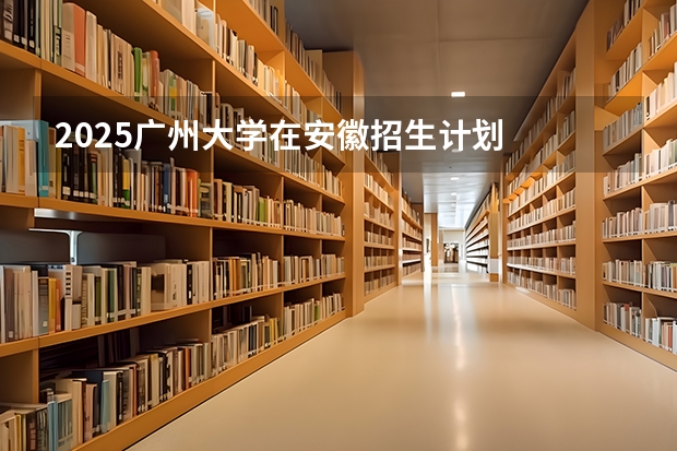 2025广州大学在安徽招生计划