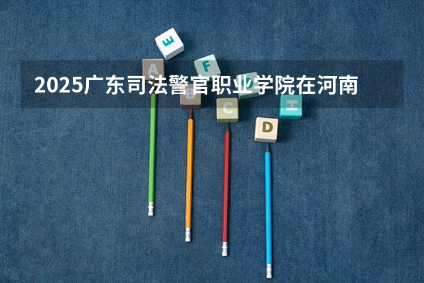 2025广东司法警官职业学院在河南招生计划