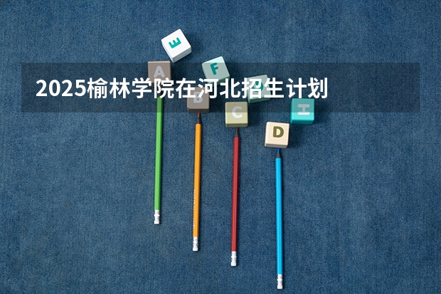 2025榆林学院在河北招生计划