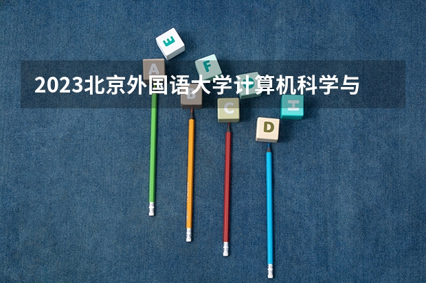 2023北京外国语大学计算机科学与技术专业分数线是多少(历年分数线一览)