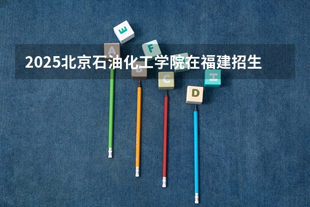 2025北京石油化工学院在福建招生计划