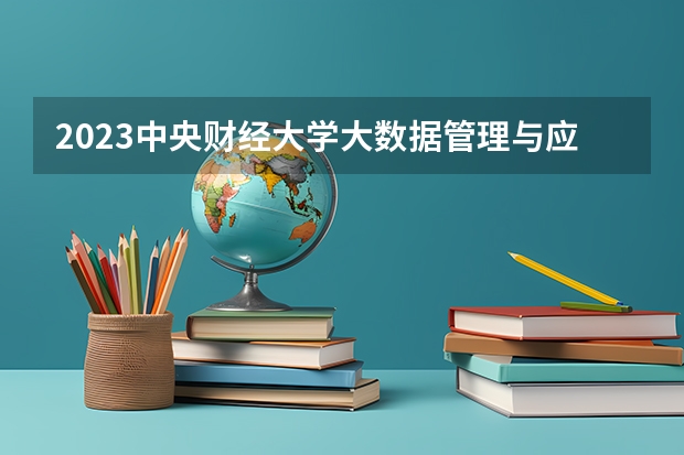 2023中央财经大学大数据管理与应用专业分数线是多少(历年分数线一览)