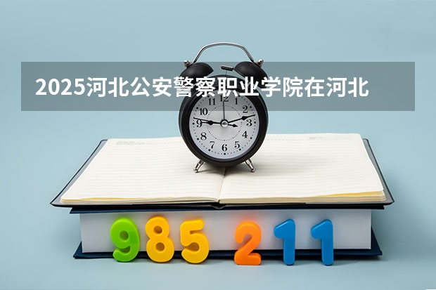 2025河北公安警察职业学院在河北招生计划