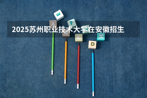 2025苏州职业技术大学在安徽招生计划
