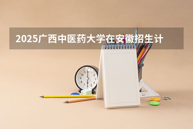 2025广西中医药大学在安徽招生计划