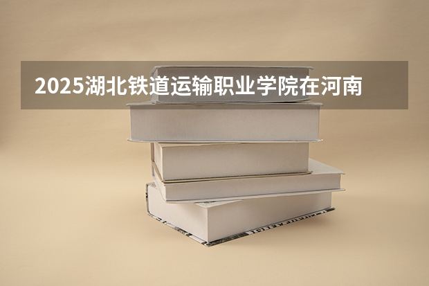 2025湖北铁道运输职业学院在河南招生计划