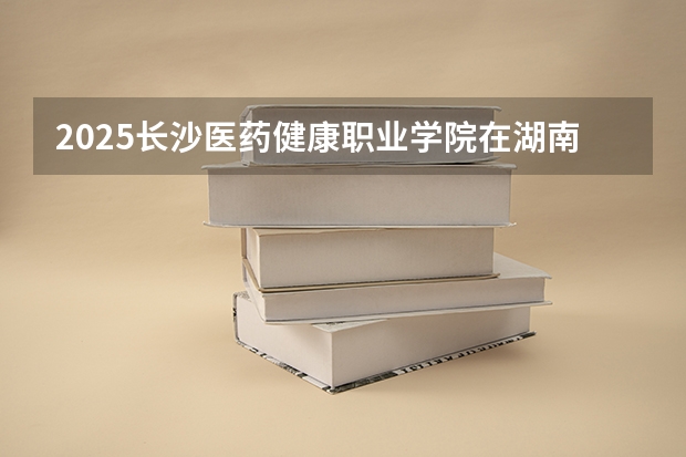 2025长沙医药健康职业学院在湖南招生计划