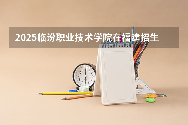 2025临汾职业技术学院在福建招生计划