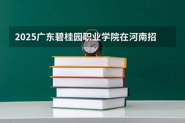 2025广东碧桂园职业学院在河南招生计划