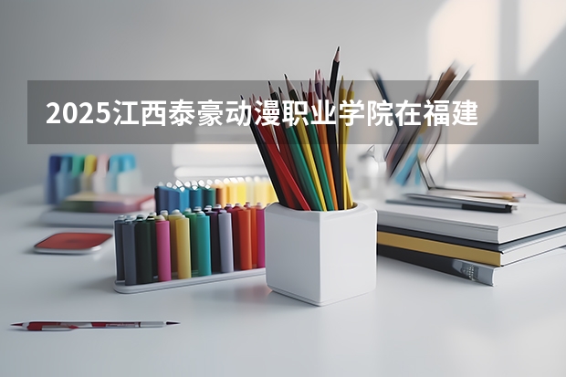 2025江西泰豪动漫职业学院在福建招生计划