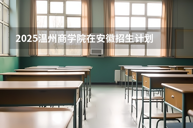 2025温州商学院在安徽招生计划