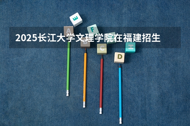 2025长江大学文理学院在福建招生计划